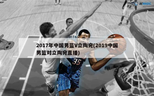 2017年中国男篮vs立陶宛 精彩对决回顾-第3张图片-www.211178.com_果博福布斯